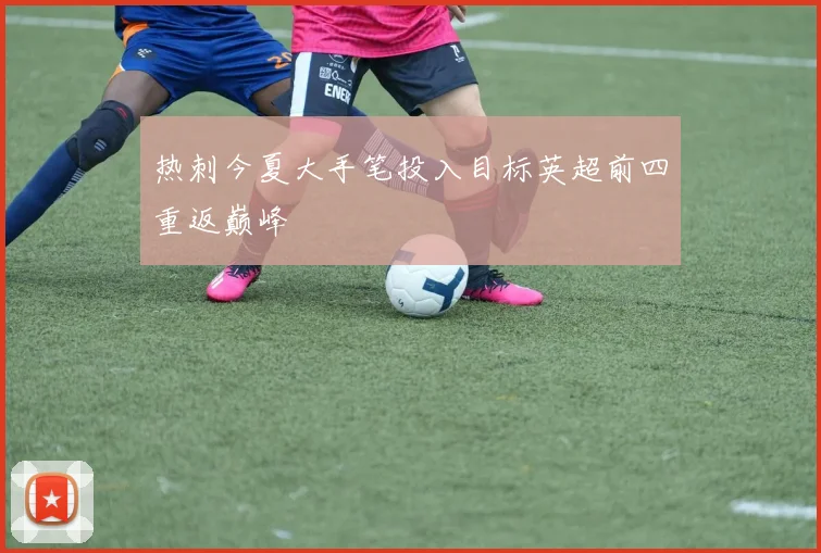热刺今夏大手笔投入目标英超前四重返巅峰