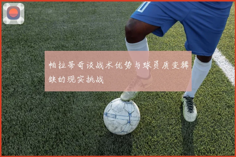帕拉蒂奇谈战术优势与球员质变稀缺的现实挑战