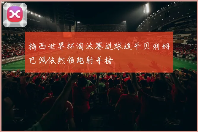 梅西世界杯淘汰赛进球追平贝利姆巴佩依然领跑射手榜