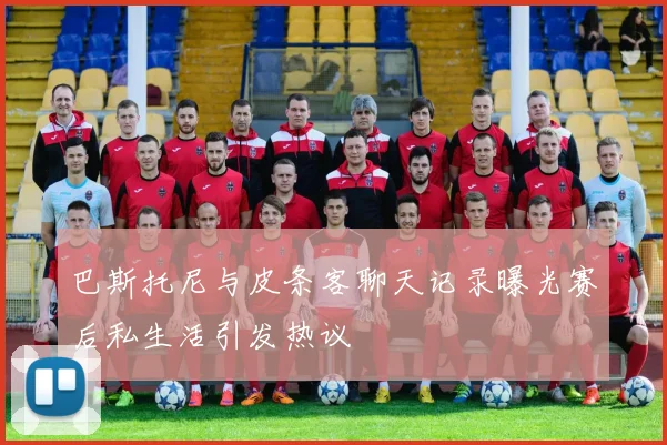 巴斯托尼与皮条客聊天记录曝光赛后私生活引发热议