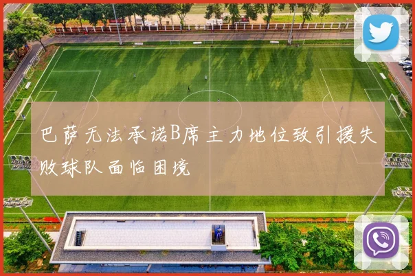 巴萨无法承诺B席主力地位致引援失败球队面临困境