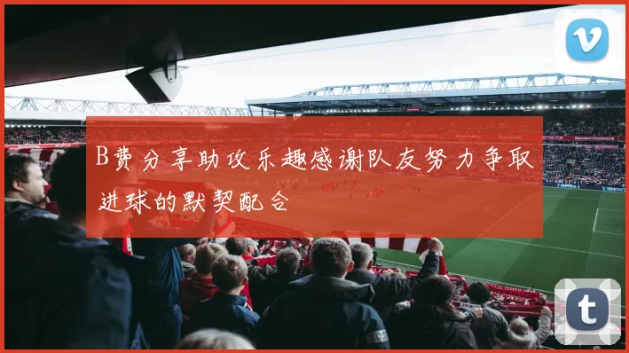 B费分享助攻乐趣感谢队友努力争取进球的默契配合