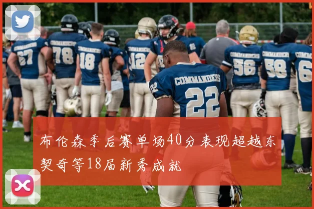 布伦森季后赛单场40分表现超越东契奇等18届新秀成就