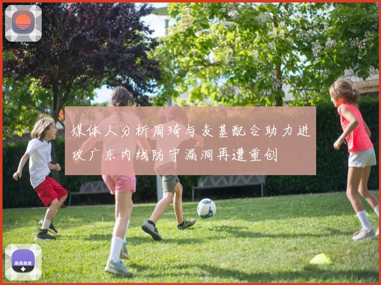 媒体人分析周琦与麦基配合助力进攻广东内线防守漏洞再遭重创