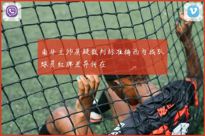 南非主帅质疑裁判标准梅西与我队球员红牌差异何在