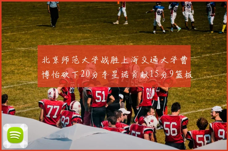 北京师范大学战胜上海交通大学曹博怡砍下20分李星诺贡献15分9篮板马天雨表现出色