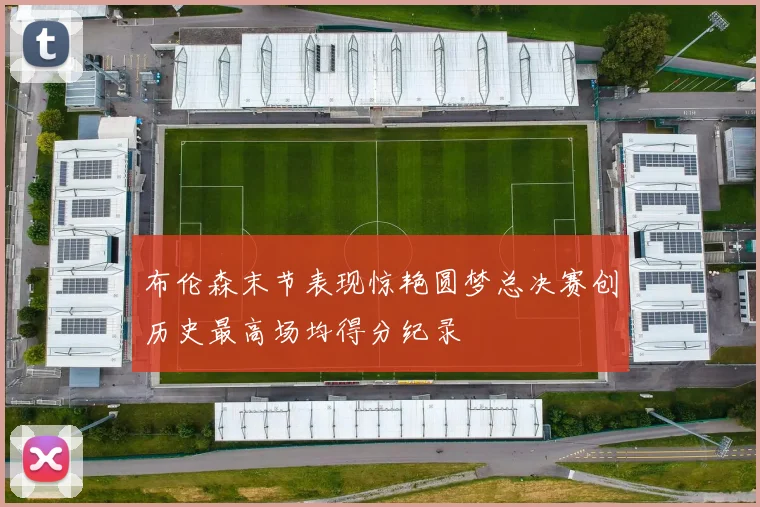 布伦森末节表现惊艳圆梦总决赛创历史最高场均得分纪录