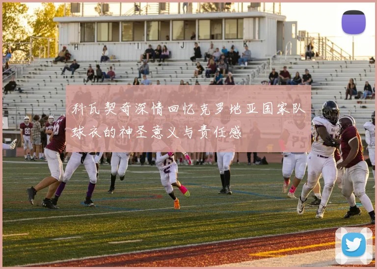 科瓦契奇深情回忆克罗地亚国家队球衣的神圣意义与责任感