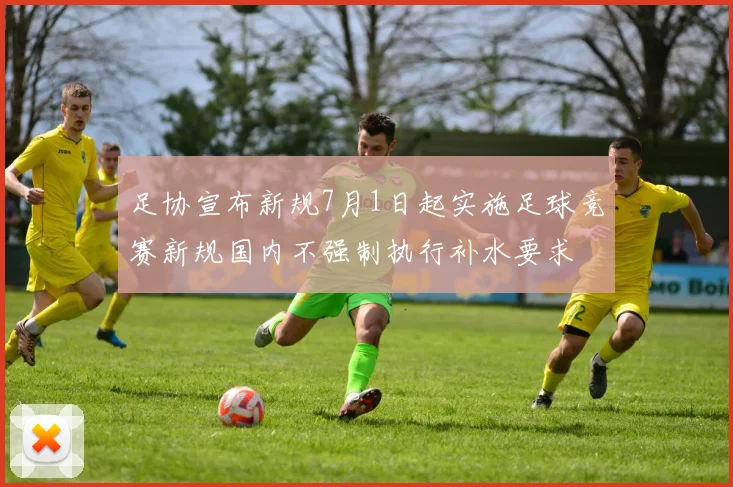 足协宣布新规7月1日起实施足球竞赛新规国内不强制执行补水要求