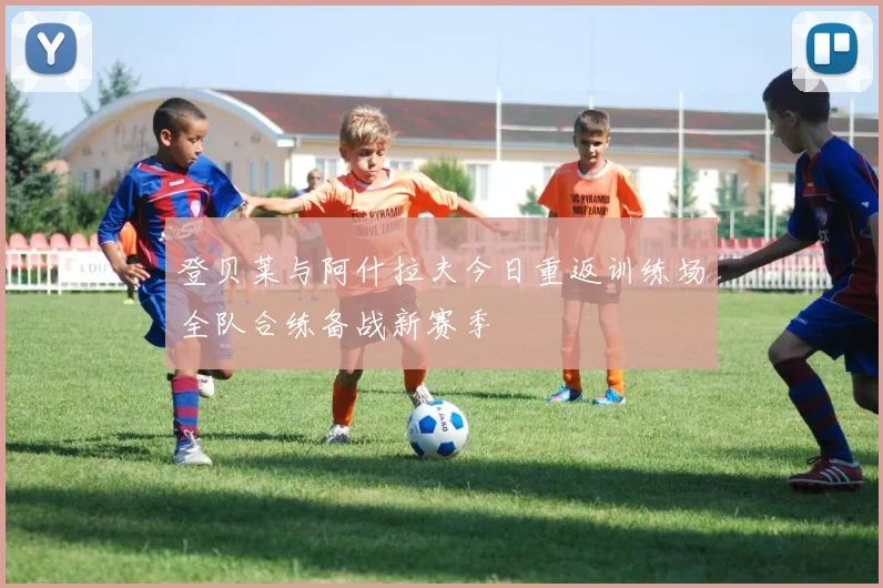 登贝莱与阿什拉夫今日重返训练场全队合练备战新赛季