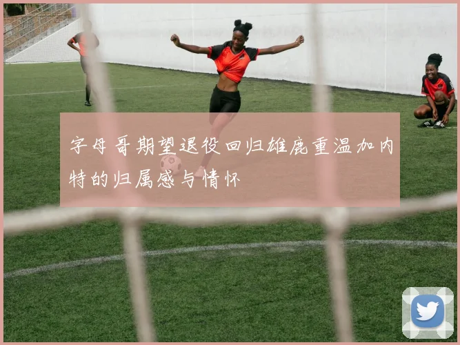 字母哥期望退役回归雄鹿重温加内特的归属感与情怀