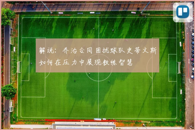 解说：乔治合同困扰球队史蒂文斯如何在压力中展现教练智慧