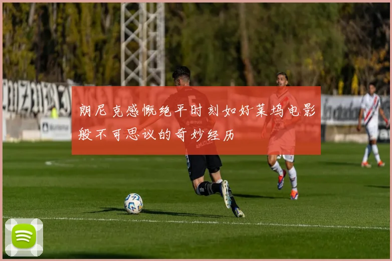 朗尼克感慨绝平时刻如好莱坞电影般不可思议的奇妙经历