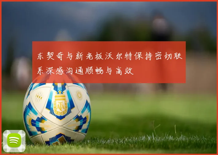 东契奇与新老板沃尔特保持密切联系深感沟通顺畅与高效