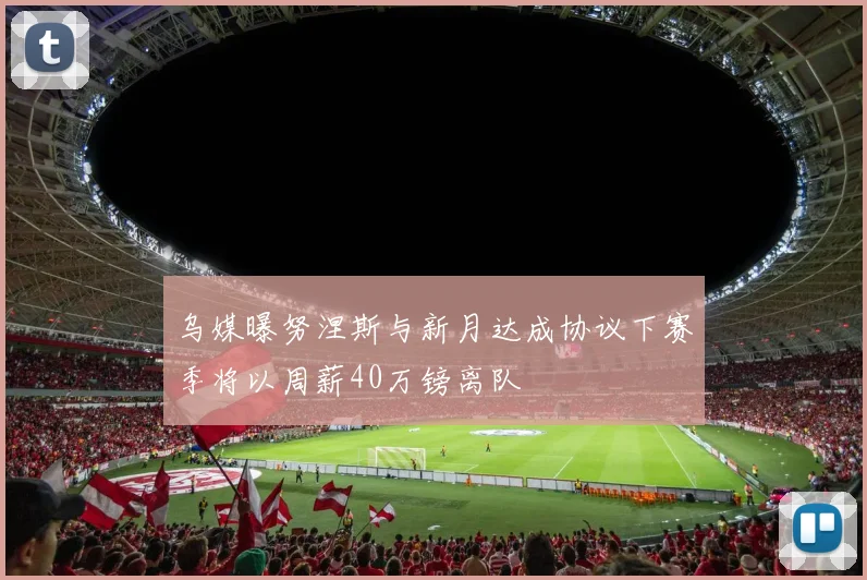 乌媒曝努涅斯与新月达成协议下赛季将以周薪40万镑离队