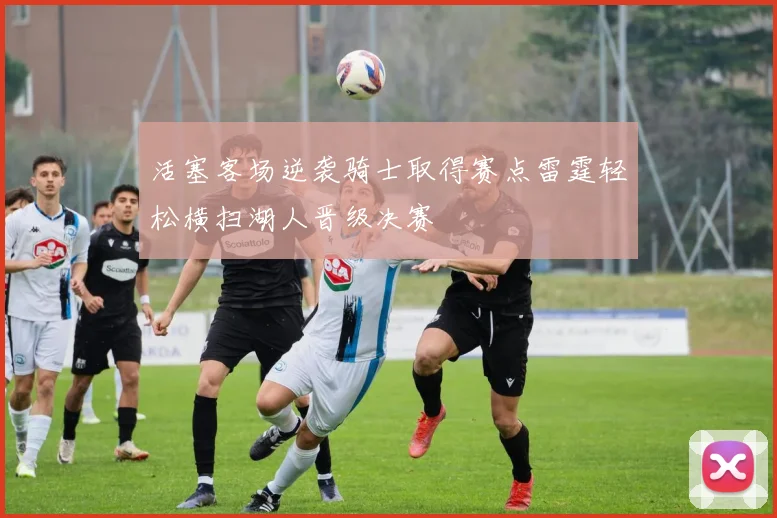 活塞客场逆袭骑士取得赛点雷霆轻松横扫湖人晋级决赛