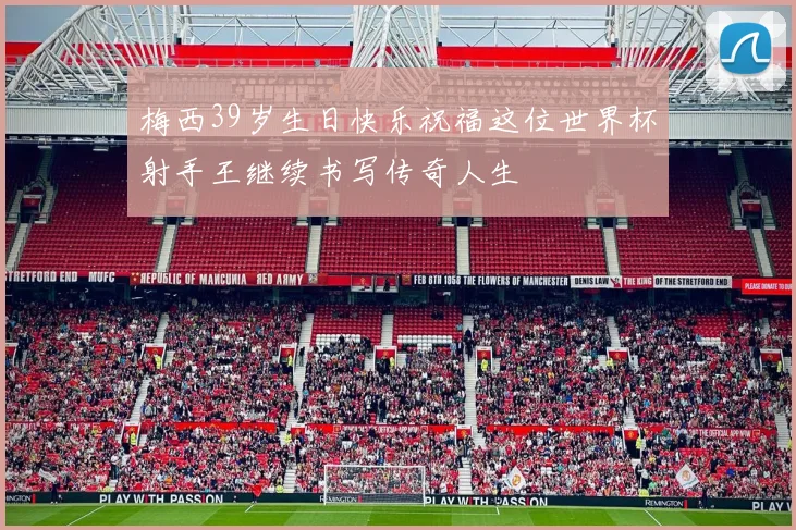 梅西39岁生日快乐祝福这位世界杯射手王继续书写传奇人生